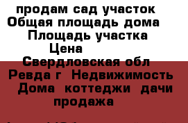 продам сад,участок › Общая площадь дома ­ 50 › Площадь участка ­ 19 › Цена ­ 400 000 - Свердловская обл., Ревда г. Недвижимость » Дома, коттеджи, дачи продажа   